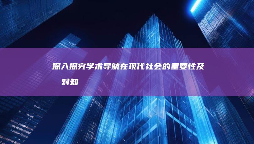 深入探究：学术导航在现代社会的重要性及其对知识传播的影响 (深入探究学)