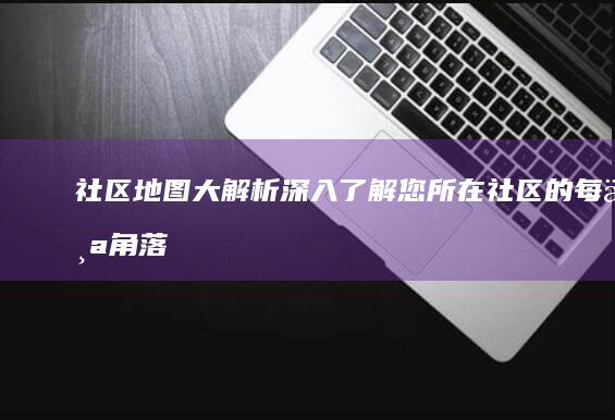 社区地图大解析：深入了解您所在社区的每个角落 (社区的地图)