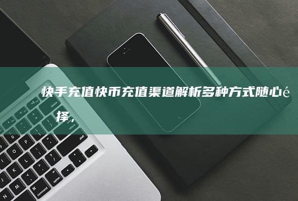 快手充值快币充值渠道解析：多种方式随心选择，快捷方便