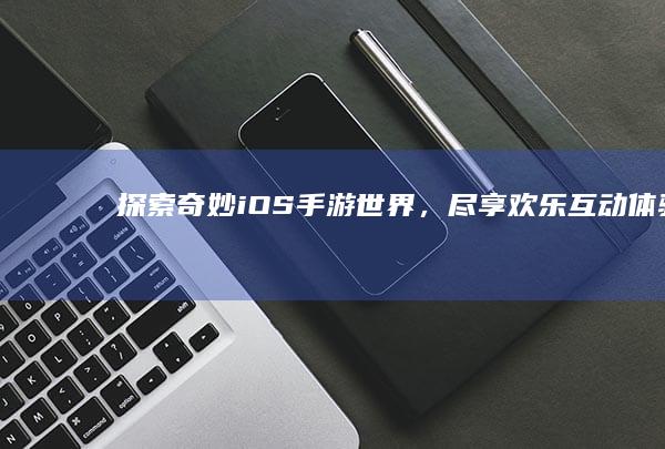 探索奇妙iOS手游世界，尽享欢乐互动体验