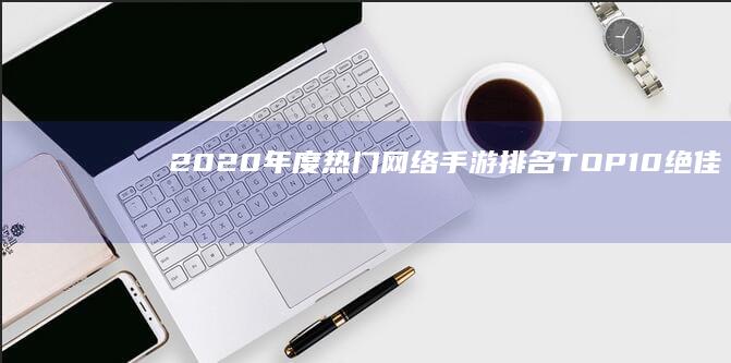 2020年度热门网络手游排名TOP10：绝佳游戏体验精选