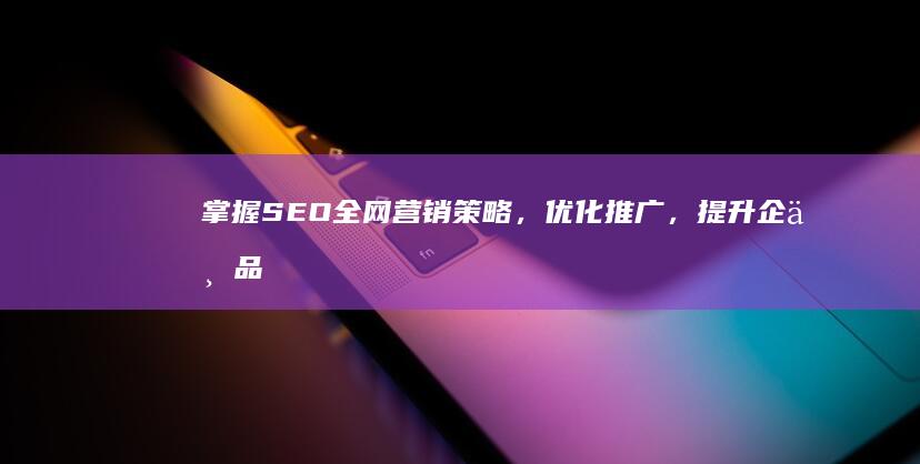 掌握SEO全网营销策略，优化推广，提升企业品牌