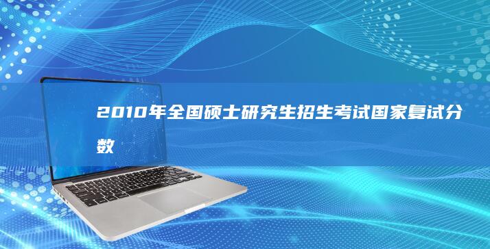 2010年全国硕士研究生招生考试国家复试分数线解读